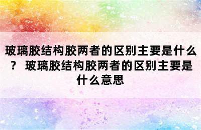 玻璃胶结构胶两者的区别主要是什么？ 玻璃胶结构胶两者的区别主要是什么意思